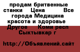  продам бритвенные станки  › Цена ­ 400 - Все города Медицина, красота и здоровье » Другое   . Коми респ.,Сыктывкар г.